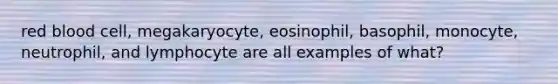 red blood cell, megakaryocyte, eosinophil, basophil, monocyte, neutrophil, and lymphocyte are all examples of what?