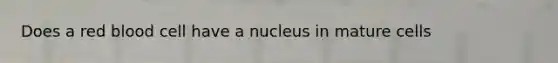 Does a red blood cell have a nucleus in mature cells