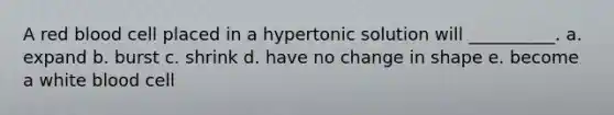 A red blood cell placed in a hypertonic solution will __________. a. expand b. burst c. shrink d. have no change in shape e. become a white blood cell