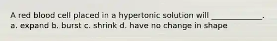 A red blood cell placed in a hypertonic solution will _____________. a. expand b. burst c. shrink d. have no change in shape