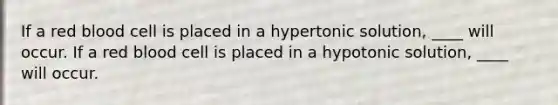 If a red blood cell is placed in a hypertonic solution, ____ will occur. If a red blood cell is placed in a hypotonic solution, ____ will occur.