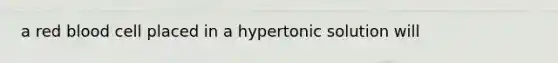 a red blood cell placed in a hypertonic solution will