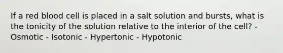 If a red blood cell is placed in a salt solution and bursts, what is the tonicity of the solution relative to the interior of the cell? - Osmotic - Isotonic - Hypertonic - Hypotonic