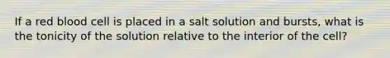 If a red blood cell is placed in a salt solution and bursts, what is the tonicity of the solution relative to the interior of the cell?