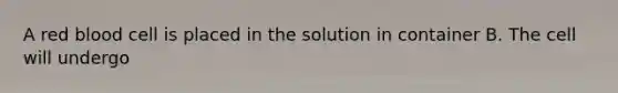 A red blood cell is placed in the solution in container B. The cell will undergo