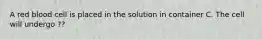 A red blood cell is placed in the solution in container C. The cell will undergo ??