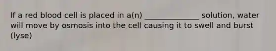 If a red blood cell is placed in a(n) ______________ solution, water will move by osmosis into the cell causing it to swell and burst (lyse)