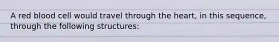 A red blood cell would travel through the heart, in this sequence, through the following structures: