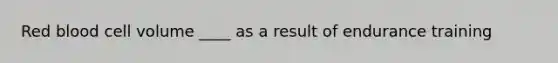 Red blood cell volume ____ as a result of endurance training