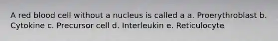 A red blood cell without a nucleus is called a a. Proerythroblast b. Cytokine c. Precursor cell d. Interleukin e. Reticulocyte