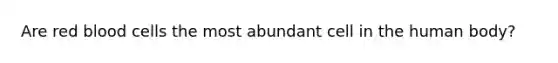 Are red blood cells the most abundant cell in the human body?