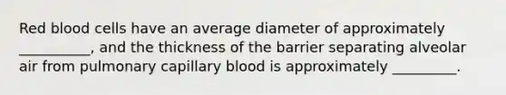 Red blood cells have an average diameter of approximately __________, and the thickness of the barrier separating alveolar air from pulmonary capillary blood is approximately _________.