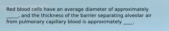 Red blood cells have an average diameter of approximately _____, and the thickness of the barrier separating alveolar air from pulmonary capillary blood is approximately ____.