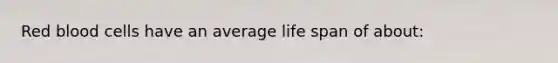 Red blood cells have an average life span of about: