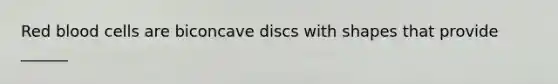 Red blood cells are biconcave discs with shapes that provide ______