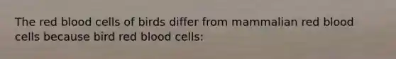 The red blood cells of birds differ from mammalian red blood cells because bird red blood cells: