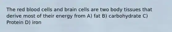 The red blood cells and brain cells are two body tissues that derive most of their energy from A) fat B) carbohydrate C) Protein D) iron