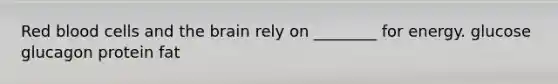 Red blood cells and the brain rely on ________ for energy. glucose glucagon protein fat