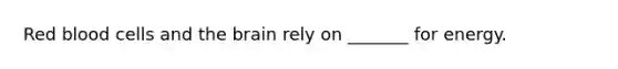 Red blood cells and the brain rely on _______ for energy.