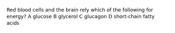 Red blood cells and the brain rely which of the following for energy? A glucose B glycerol C glucagon D short-chain fatty acids