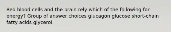 Red blood cells and the brain rely which of the following for energy? Group of answer choices glucagon glucose short-chain fatty acids glycerol