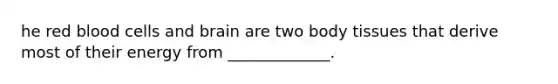 he red blood cells and brain are two body tissues that derive most of their energy from _____________.