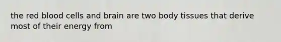 the red blood cells and brain are two body tissues that derive most of their energy from