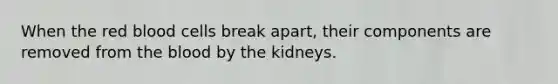 When the red blood cells break apart, their components are removed from the blood by the kidneys.