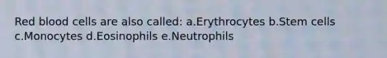 Red blood cells are also called: a.Erythrocytes b.Stem cells c.Monocytes d.Eosinophils e.Neutrophils