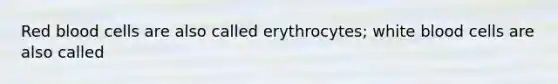 Red blood cells are also called erythrocytes; white blood cells are also called