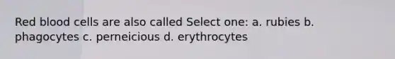 Red blood cells are also called Select one: a. rubies b. phagocytes c. perneicious d. erythrocytes