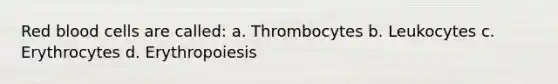 Red blood cells are called: a. Thrombocytes b. Leukocytes c. Erythrocytes d. Erythropoiesis