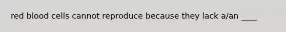 red blood cells cannot reproduce because they lack a/an ____