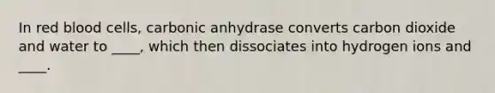 In red blood cells, carbonic anhydrase converts carbon dioxide and water to ____, which then dissociates into hydrogen ions and ____.