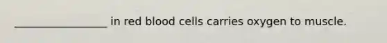 _________________ in red blood cells carries oxygen to muscle.