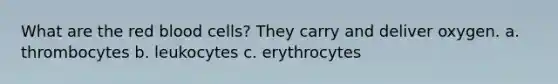 What are the red blood cells? They carry and deliver oxygen. a. thrombocytes b. leukocytes c. erythrocytes