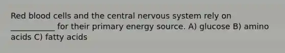 Red blood cells and the central nervous system rely on ___________ for their primary energy source. A) glucose B) amino acids C) fatty acids