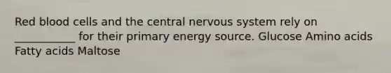 Red blood cells and the central nervous system rely on ___________ for their primary energy source. Glucose Amino acids Fatty acids Maltose