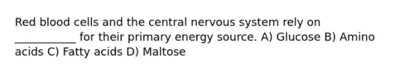 Red blood cells and the central nervous system rely on ___________ for their primary energy source. A) Glucose B) Amino acids C) Fatty acids D) Maltose