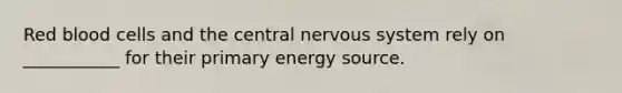 Red blood cells and the central nervous system rely on ___________ for their primary energy source.