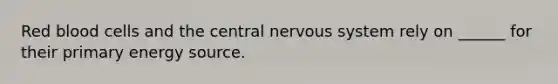 Red blood cells and the central nervous system rely on ______ for their primary energy source.