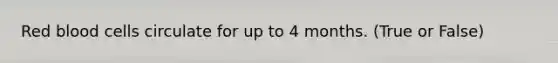 Red blood cells circulate for up to 4 months. (True or False)