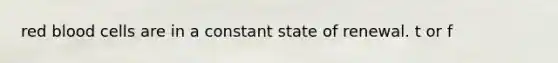 red blood cells are in a constant state of renewal. t or f