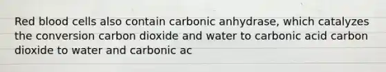 Red blood cells also contain carbonic anhydrase, which catalyzes the conversion carbon dioxide and water to carbonic acid carbon dioxide to water and carbonic ac