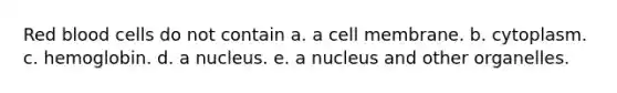 Red blood cells do not contain a. a cell membrane. b. cytoplasm. c. hemoglobin. d. a nucleus. e. a nucleus and other organelles.