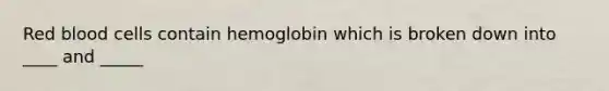 Red blood cells contain hemoglobin which is broken down into ____ and _____