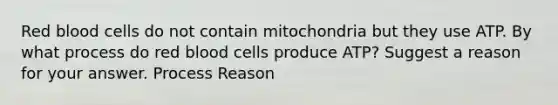 Red blood cells do not contain mitochondria but they use ATP. By what process do red blood cells produce ATP? Suggest a reason for your answer. Process Reason