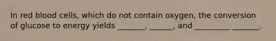 In red blood cells, which do not contain oxygen, the conversion of glucose to energy yields _______, ______, and _________ _______.