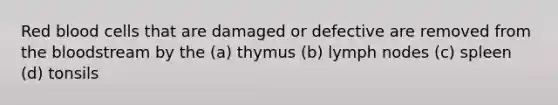 Red blood cells that are damaged or defective are removed from <a href='https://www.questionai.com/knowledge/k7oXMfj7lk-the-blood' class='anchor-knowledge'>the blood</a>stream by the (a) thymus (b) lymph nodes (c) spleen (d) tonsils