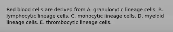 Red blood cells are derived from A. granulocytic lineage cells. B. lymphocytic lineage cells. C. monocytic lineage cells. D. myeloid lineage cells. E. thrombocytic lineage cells.